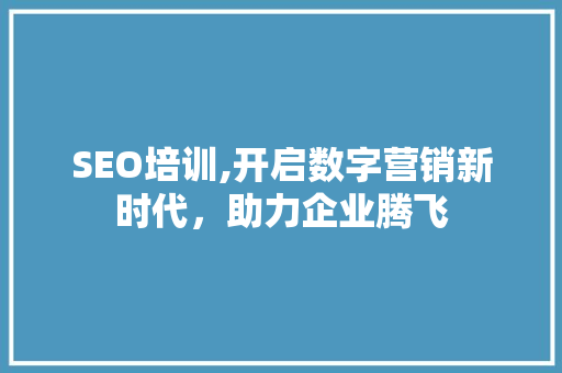 SEO培训,开启数字营销新时代，助力企业腾飞