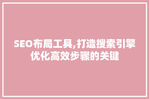 SEO布局工具,打造搜索引擎优化高效步骤的关键