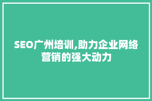 SEO广州培训,助力企业网络营销的强大动力