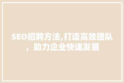 SEO招聘方法,打造高效团队，助力企业快速发展