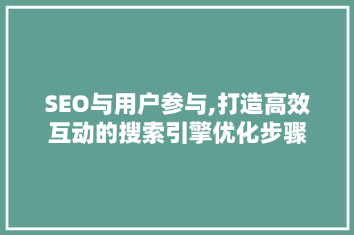 SEO与用户参与,打造高效互动的搜索引擎优化步骤