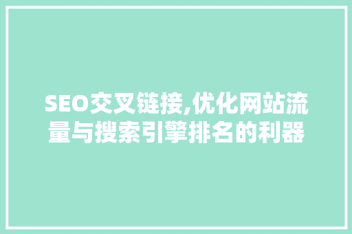 SEO交叉链接,优化网站流量与搜索引擎排名的利器