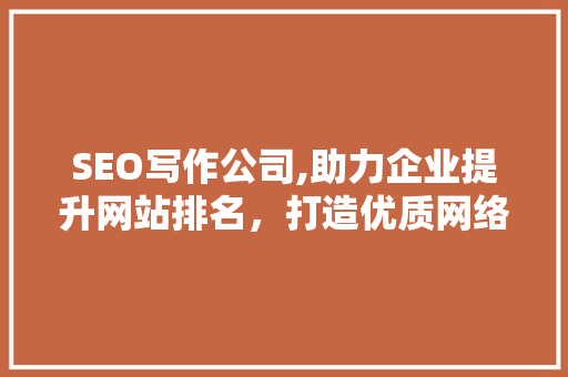 SEO写作公司,助力企业提升网站排名，打造优质网络品牌形象