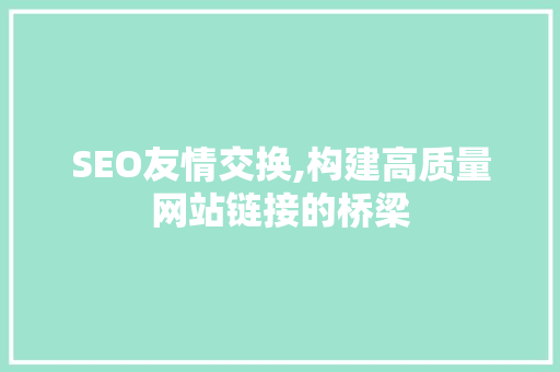 SEO友情交换,构建高质量网站链接的桥梁