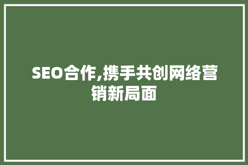 SEO合作,携手共创网络营销新局面
