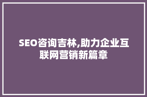 SEO咨询吉林,助力企业互联网营销新篇章