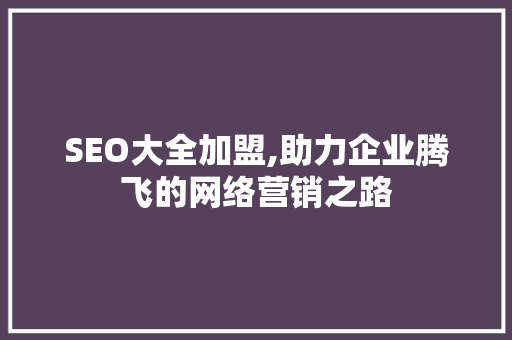 SEO大全加盟,助力企业腾飞的网络营销之路 Web前端