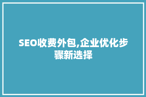 SEO收费外包,企业优化步骤新选择