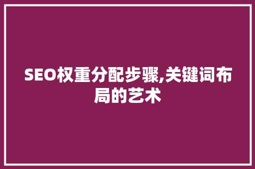 SEO权重分配步骤,关键词布局的艺术