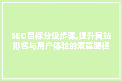 SEO目标分级步骤,提升网站排名与用户体验的双重路径