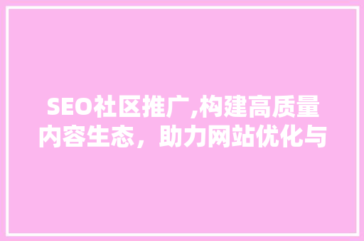 SEO社区推广,构建高质量内容生态，助力网站优化与流量增长