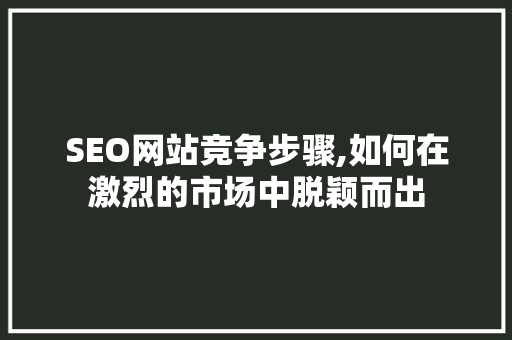 SEO网站竞争步骤,如何在激烈的市场中脱颖而出