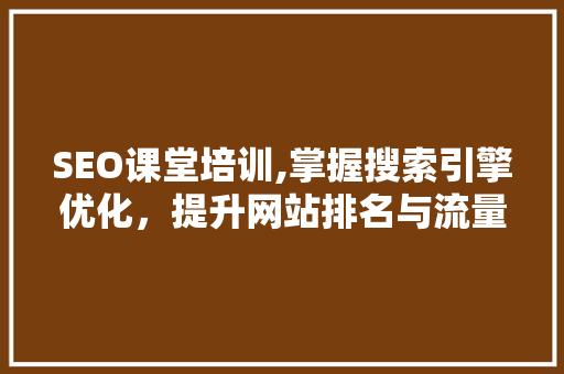 SEO课堂培训,掌握搜索引擎优化，提升网站排名与流量