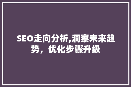 SEO走向分析,洞察未来趋势，优化步骤升级