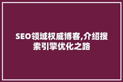 SEO领域权威博客,介绍搜索引擎优化之路
