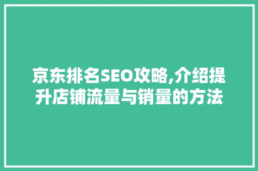 京东排名SEO攻略,介绍提升店铺流量与销量的方法