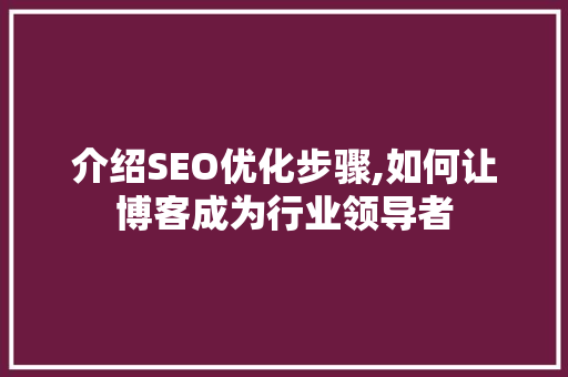 介绍SEO优化步骤,如何让博客成为行业领导者