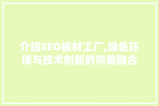 介绍SEO板材工厂,绿色环保与技术创新的完美融合