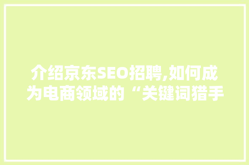 介绍京东SEO招聘,如何成为电商领域的“关键词猎手”