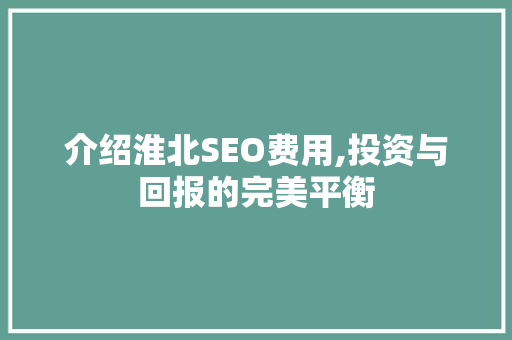 介绍淮北SEO费用,投资与回报的完美平衡
