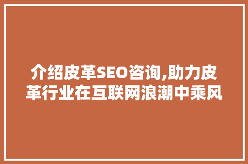 介绍皮革SEO咨询,助力皮革行业在互联网浪潮中乘风破浪