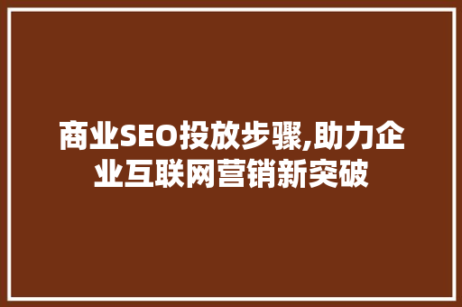 商业SEO投放步骤,助力企业互联网营销新突破