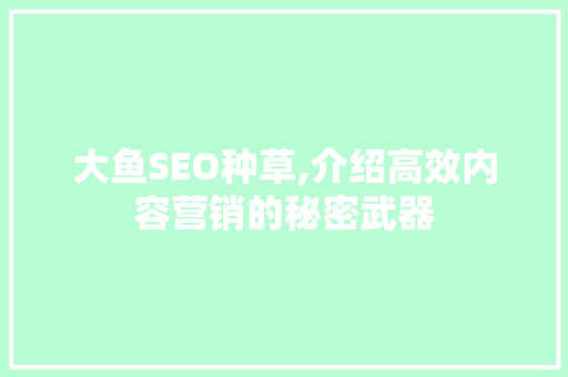 大鱼SEO种草,介绍高效内容营销的秘密武器