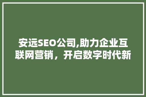 安远SEO公司,助力企业互联网营销，开启数字时代新篇章