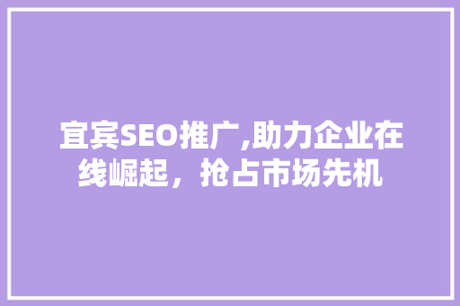 宜宾SEO推广,助力企业在线崛起，抢占市场先机 服务器/数据库