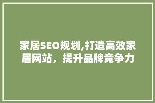 家居SEO规划,打造高效家居网站，提升品牌竞争力