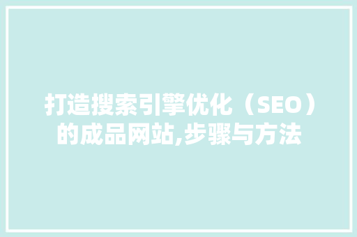 打造搜索引擎优化（SEO）的成品网站,步骤与方法