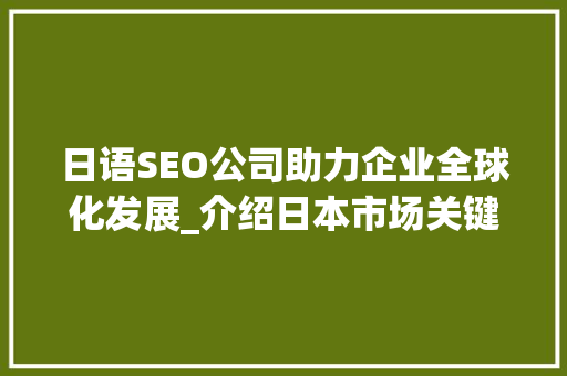 日语SEO公司助力企业全球化发展_介绍日本市场关键词优化步骤
