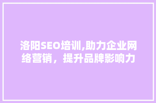 洛阳SEO培训,助力企业网络营销，提升品牌影响力
