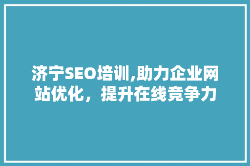 济宁SEO培训,助力企业网站优化，提升在线竞争力