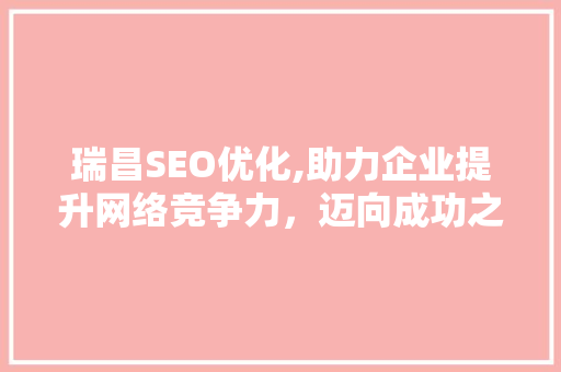 瑞昌SEO优化,助力企业提升网络竞争力，迈向成功之路