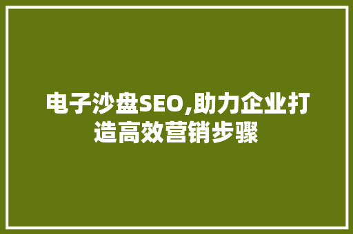 电子沙盘SEO,助力企业打造高效营销步骤