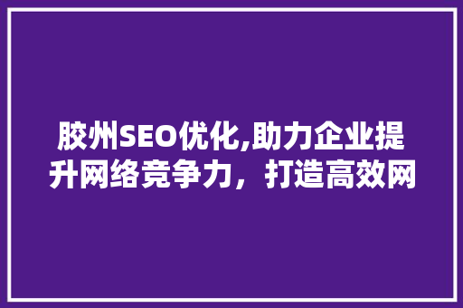 胶州SEO优化,助力企业提升网络竞争力，打造高效网络营销步骤