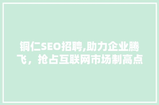 铜仁SEO招聘,助力企业腾飞，抢占互联网市场制高点
