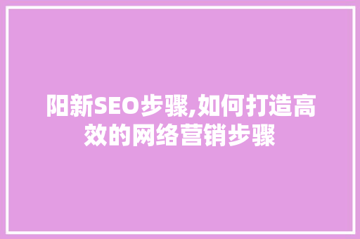 阳新SEO步骤,如何打造高效的网络营销步骤
