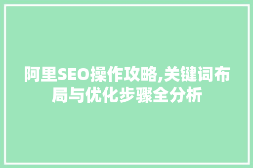 阿里SEO操作攻略,关键词布局与优化步骤全分析