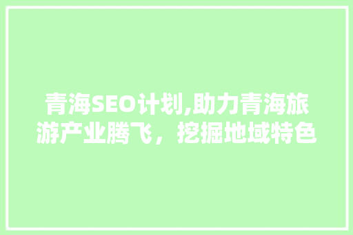 青海SEO计划,助力青海旅游产业腾飞，挖掘地域特色，提升网络知名度
