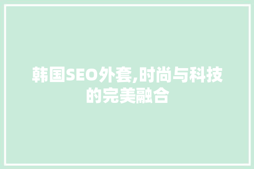 韩国SEO外套,时尚与科技的完美融合