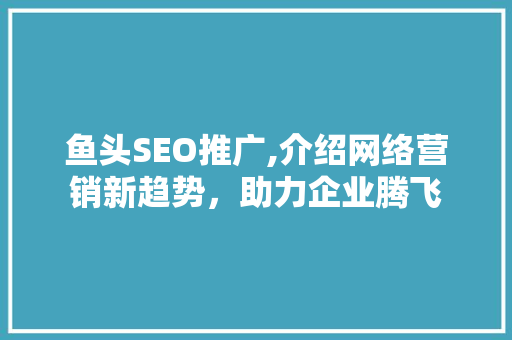 鱼头SEO推广,介绍网络营销新趋势，助力企业腾飞