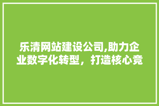 乐清网站建设公司,助力企业数字化转型，打造核心竞争力