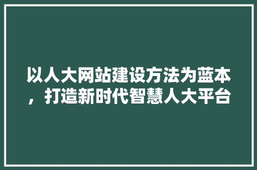 以人大网站建设方法为蓝本，打造新时代智慧人大平台 友链在线