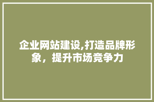 企业网站建设,打造品牌形象，提升市场竞争力