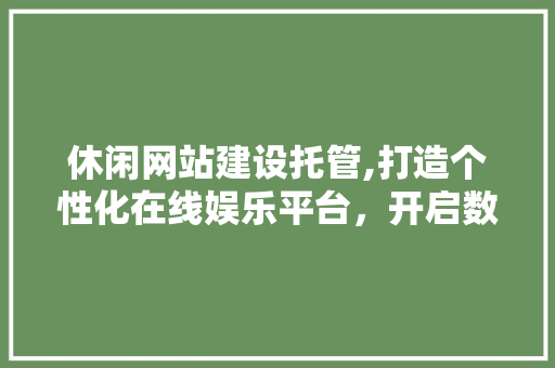 休闲网站建设托管,打造个性化在线娱乐平台，开启数字娱乐新时代
