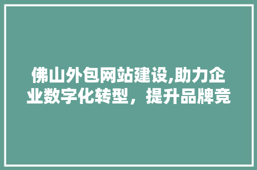 佛山外包网站建设,助力企业数字化转型，提升品牌竞争力