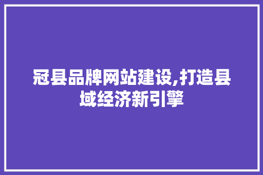 冠县品牌网站建设,打造县域经济新引擎