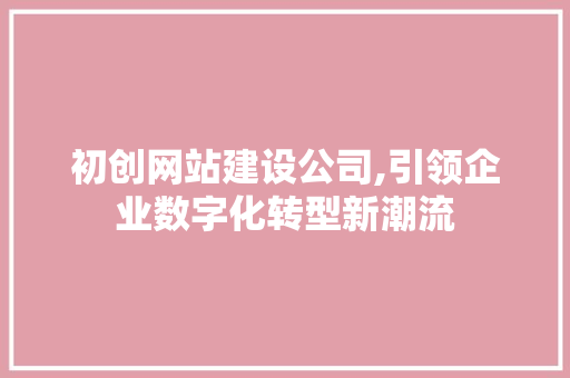初创网站建设公司,引领企业数字化转型新潮流